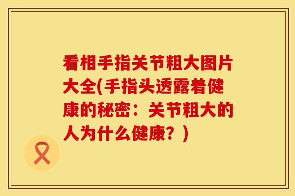 看相手指关节粗大图片大全(手指头透露着健康的秘密：关节粗大的人为什么健康？)