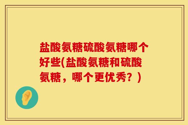 盐酸氨糖硫酸氨糖哪个好些(盐酸氨糖和硫酸氨糖，哪个更优秀？)
