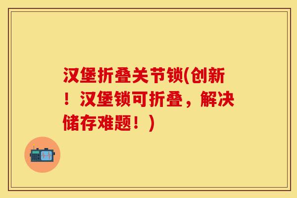 汉堡折叠关节锁(创新！汉堡锁可折叠，解决储存难题！)
