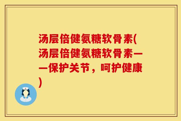 汤层倍健氨糖软骨素(汤层倍健氨糖软骨素——保护关节，呵护健康)