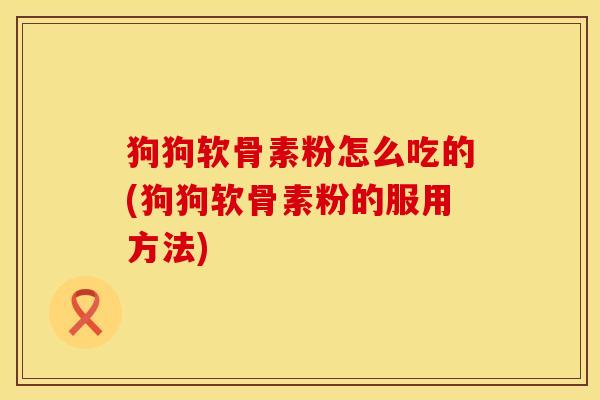 狗狗软骨素粉怎么吃的(狗狗软骨素粉的服用方法)