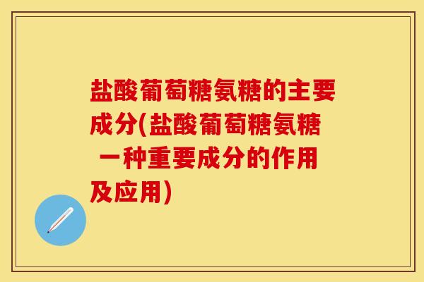 盐酸葡萄糖氨糖的主要成分(盐酸葡萄糖氨糖 一种重要成分的作用及应用)