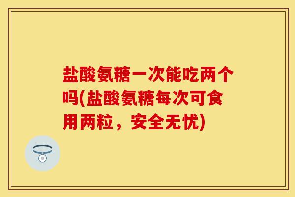 盐酸氨糖一次能吃两个吗(盐酸氨糖每次可食用两粒，安全无忧)
