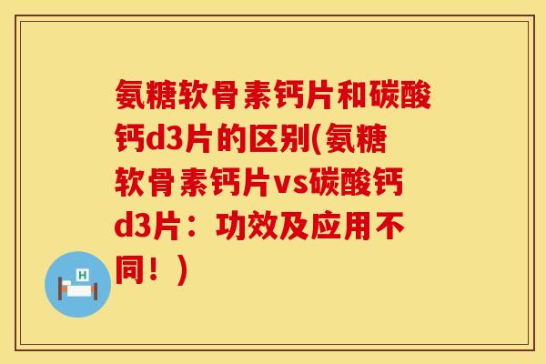 氨糖软骨素钙片和碳酸钙d3片的区别(氨糖软骨素钙片vs碳酸钙d3片：功效及应用不同！)