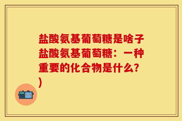 盐酸氨基葡萄糖是啥子盐酸氨基葡萄糖：一种重要的化合物是什么？)