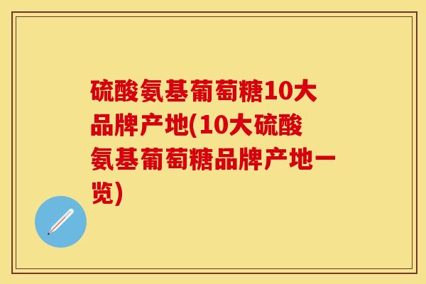 硫酸氨基葡萄糖10大品牌产地(10大硫酸氨基葡萄糖品牌产地一览)