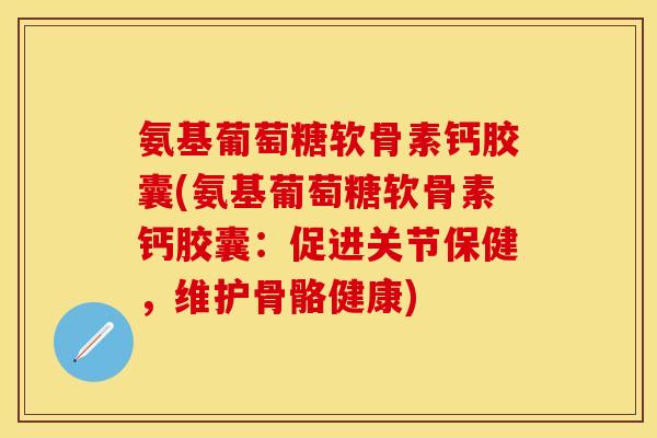 氨基葡萄糖软骨素钙胶囊(氨基葡萄糖软骨素钙胶囊：促进关节保健，维护骨骼健康)