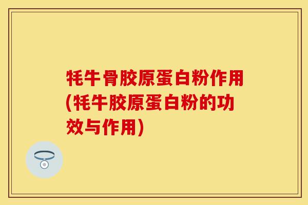 牦牛骨胶原蛋白粉作用(牦牛胶原蛋白粉的功效与作用)
