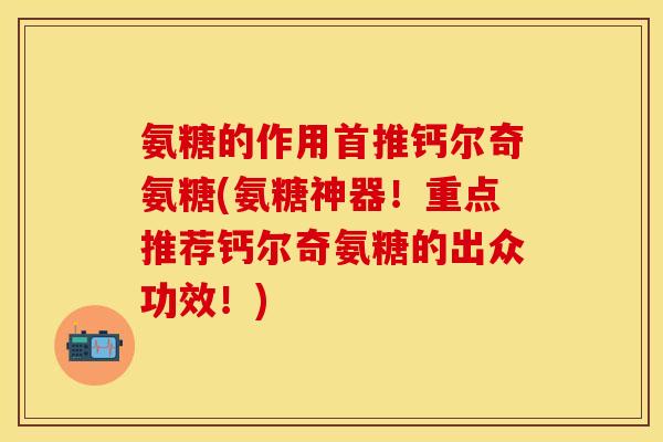 氨糖的作用首推钙尔奇氨糖(氨糖神器！重点推荐钙尔奇氨糖的出众功效！)