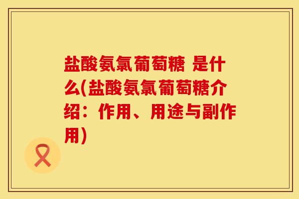 盐酸氨氯葡萄糖 是什么(盐酸氨氯葡萄糖介绍：作用、用途与副作用)