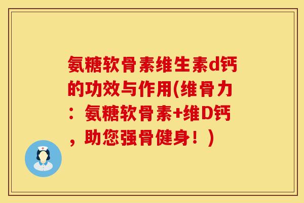 氨糖软骨素维生素d钙的功效与作用(维骨力：氨糖软骨素+维D钙，助您强骨健身！)