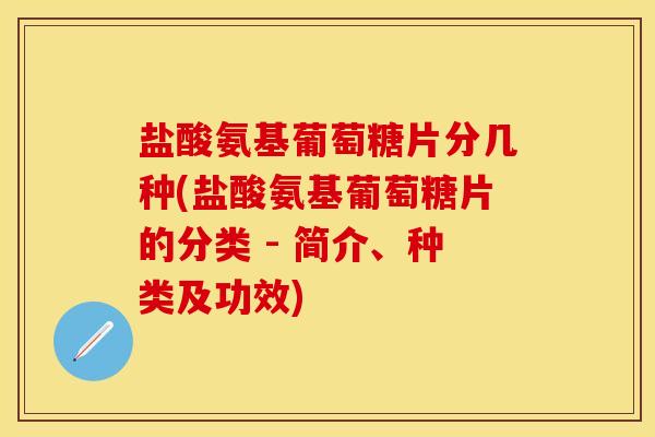 盐酸氨基葡萄糖片分几种(盐酸氨基葡萄糖片的分类 - 简介、种类及功效)