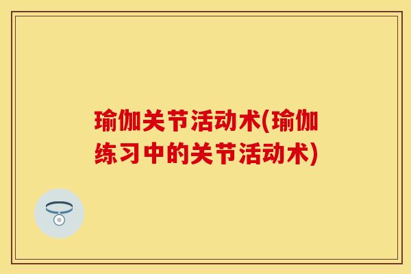 瑜伽关节活动术(瑜伽练习中的关节活动术)