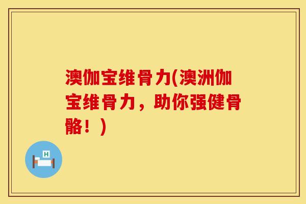 澳伽宝维骨力(澳洲伽宝维骨力，助你强健骨骼！)
