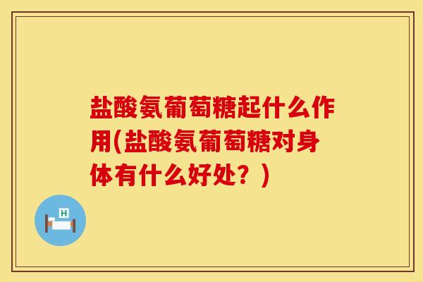 盐酸氨葡萄糖起什么作用(盐酸氨葡萄糖对身体有什么好处？)