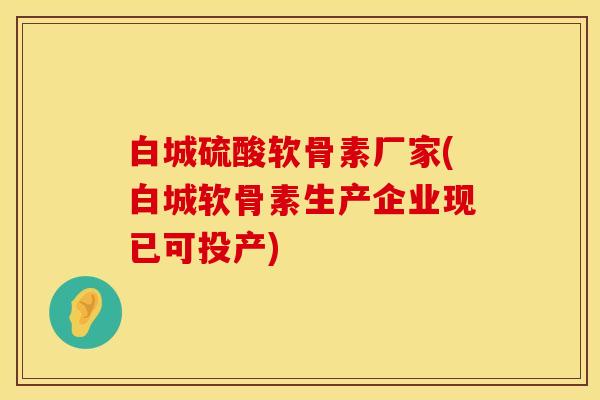 白城硫酸软骨素厂家(白城软骨素生产企业现已可投产)