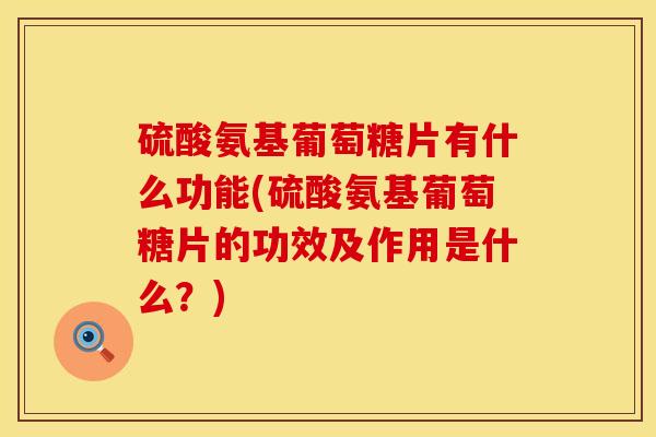 硫酸氨基葡萄糖片有什么功能(硫酸氨基葡萄糖片的功效及作用是什么？)