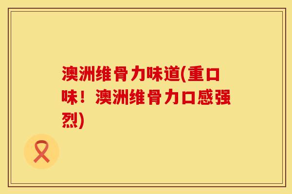 澳洲维骨力味道(重口味！澳洲维骨力口感强烈)