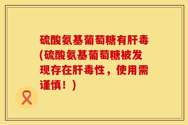 硫酸氨基葡萄糖有肝毒(硫酸氨基葡萄糖被发现存在肝毒性，使用需谨慎！)