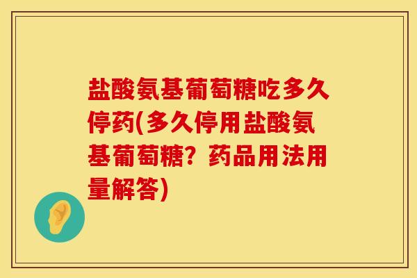 盐酸氨基葡萄糖吃多久停药(多久停用盐酸氨基葡萄糖？药品用法用量解答)