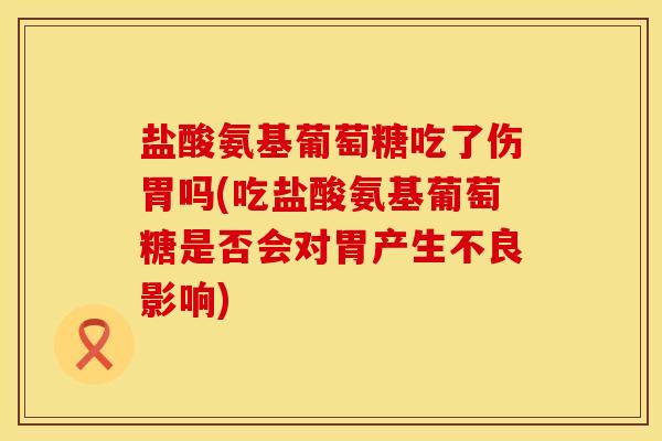 盐酸氨基葡萄糖吃了伤胃吗(吃盐酸氨基葡萄糖是否会对胃产生不良影响)