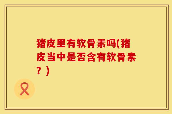 猪皮里有软骨素吗(猪皮当中是否含有软骨素？)