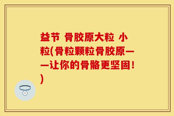 益节 骨胶原大粒 小粒(骨粒颗粒骨胶原——让你的骨骼更坚固！)