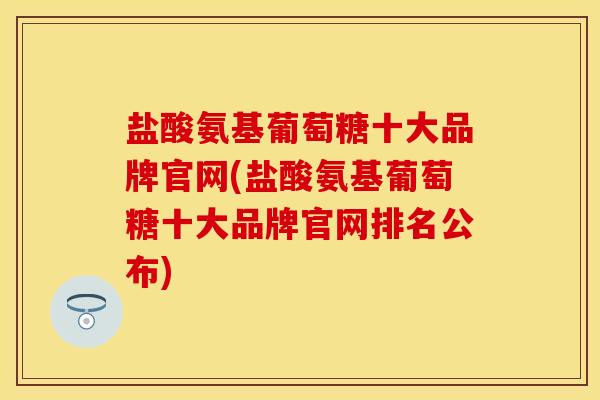 盐酸氨基葡萄糖十大品牌官网(盐酸氨基葡萄糖十大品牌官网排名公布)