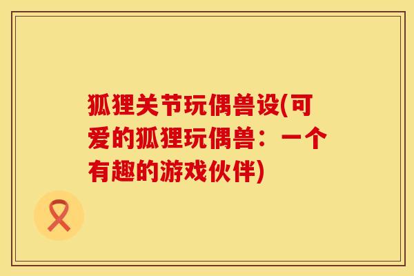 狐狸关节玩偶兽设(可爱的狐狸玩偶兽：一个有趣的游戏伙伴)