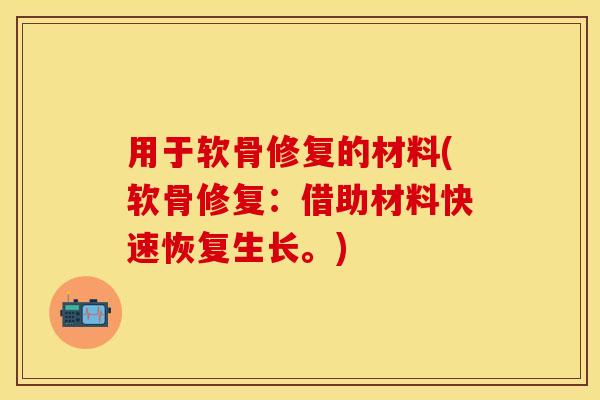 用于软骨修复的材料(软骨修复：借助材料快速恢复生长。)