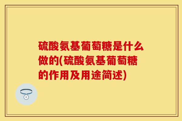 硫酸氨基葡萄糖是什么做的(硫酸氨基葡萄糖的作用及用途简述)