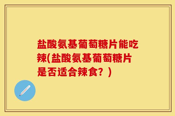 盐酸氨基葡萄糖片能吃辣(盐酸氨基葡萄糖片是否适合辣食？)