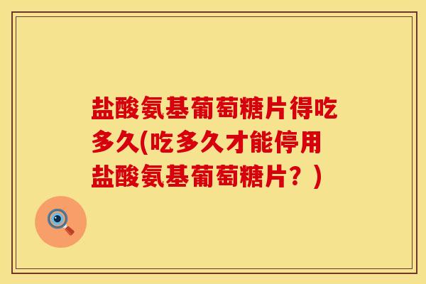 盐酸氨基葡萄糖片得吃多久(吃多久才能停用盐酸氨基葡萄糖片？)