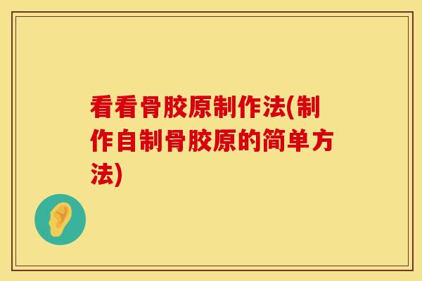 看看骨胶原制作法(制作自制骨胶原的简单方法)