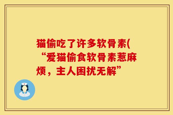 猫偷吃了许多软骨素(“爱猫偷食软骨素惹麻烦，主人困扰无解”