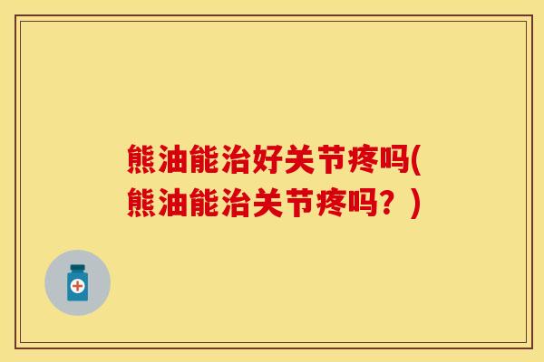 熊油能治好关节疼吗(熊油能治关节疼吗？)