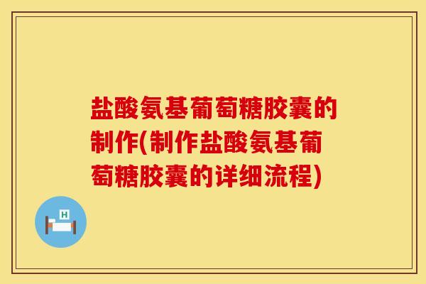 盐酸氨基葡萄糖胶囊的制作(制作盐酸氨基葡萄糖胶囊的详细流程)