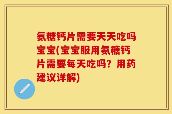 氨糖钙片需要天天吃吗宝宝(宝宝服用氨糖钙片需要每天吃吗？用药建议详解)