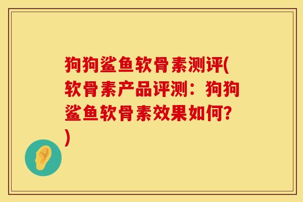 狗狗鲨鱼软骨素测评(软骨素产品评测：狗狗鲨鱼软骨素效果如何？)