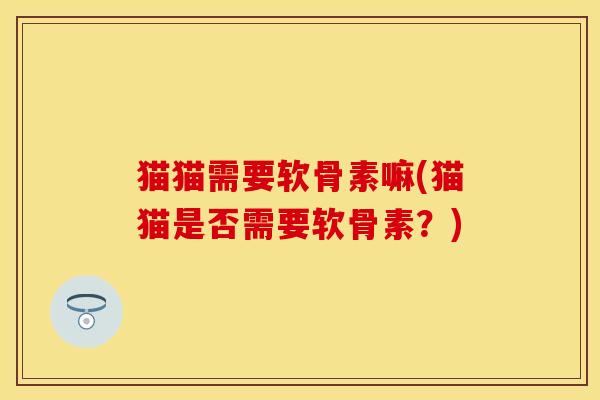 猫猫需要软骨素嘛(猫猫是否需要软骨素？)