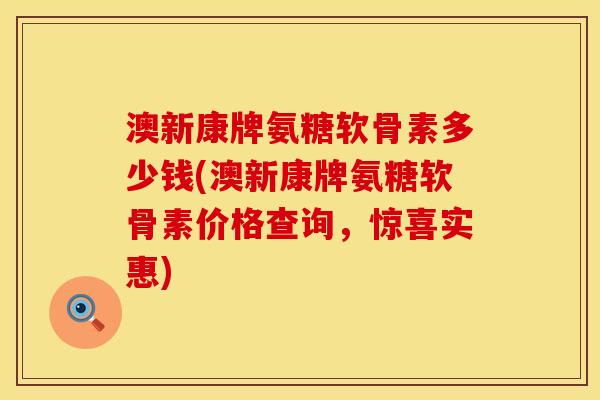 澳新康牌氨糖软骨素多少钱(澳新康牌氨糖软骨素价格查询，惊喜实惠)