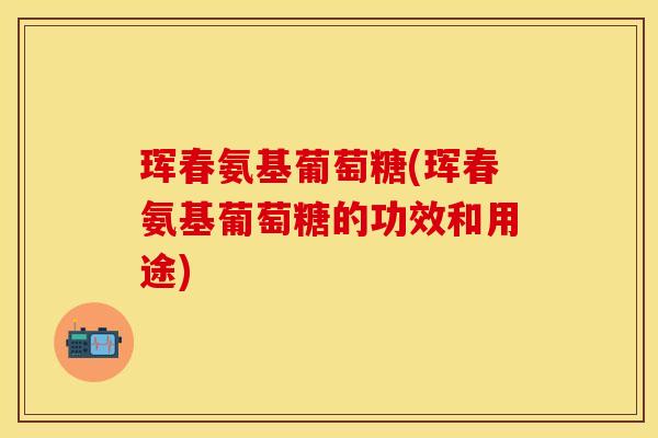 珲春氨基葡萄糖(珲春氨基葡萄糖的功效和用途)