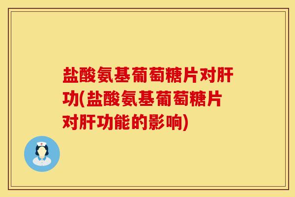 盐酸氨基葡萄糖片对肝功(盐酸氨基葡萄糖片对肝功能的影响)
