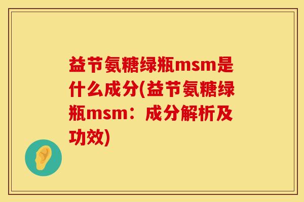 益节氨糖绿瓶msm是什么成分(益节氨糖绿瓶msm：成分解析及功效)