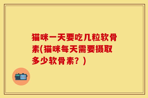 猫咪一天要吃几粒软骨素(猫咪每天需要摄取多少软骨素？)