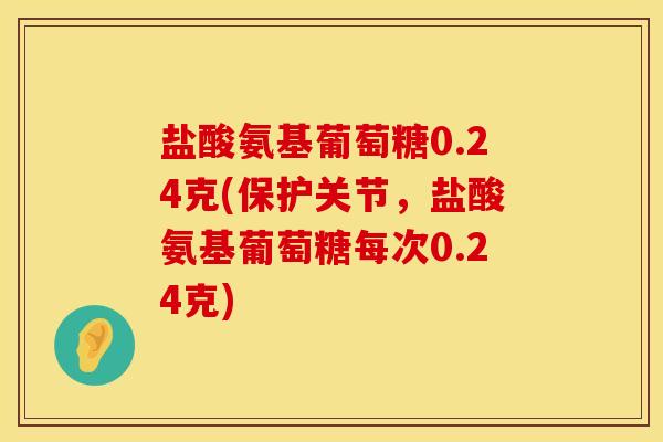 盐酸氨基葡萄糖0.24克(保护关节，盐酸氨基葡萄糖每次0.24克)