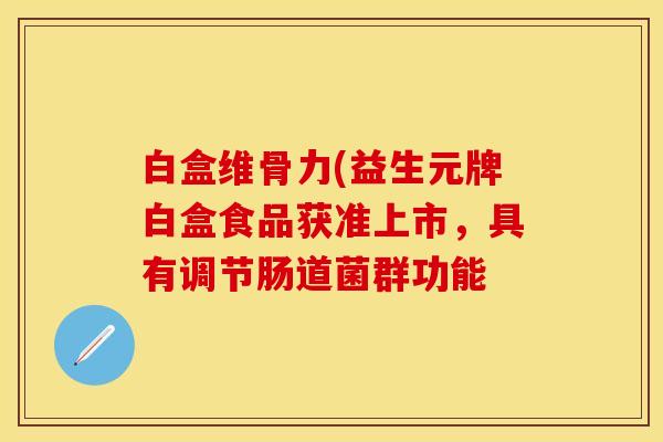 白盒维骨力(益生元牌白盒食品获准上市，具有调节肠道菌群功能