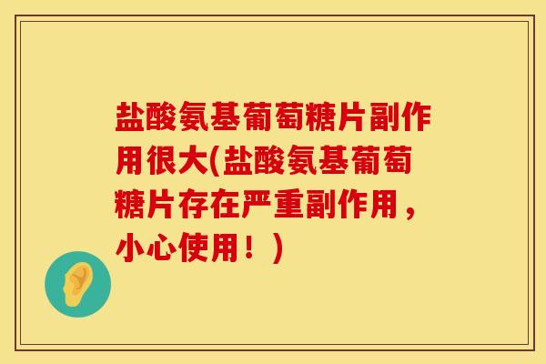 盐酸氨基葡萄糖片副作用很大(盐酸氨基葡萄糖片存在严重副作用，小心使用！)