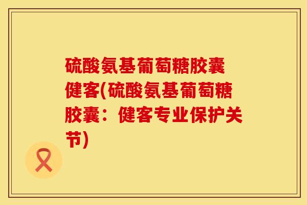 硫酸氨基葡萄糖胶囊 健客(硫酸氨基葡萄糖胶囊：健客专业保护关节)