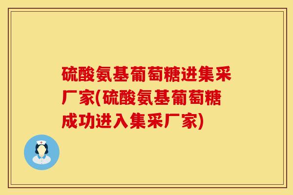 硫酸氨基葡萄糖进集采厂家(硫酸氨基葡萄糖成功进入集采厂家)